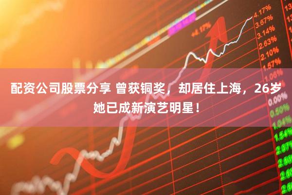 配资公司股票分享 曾获铜奖,却居住上海,26岁她已成新演艺明星!