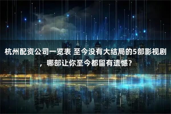 杭州配资公司一览表 至今没有大结局的5部影视剧，哪部让你至今都留有遗憾？